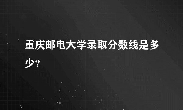 重庆邮电大学录取分数线是多少？