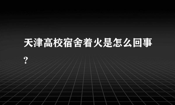 天津高校宿舍着火是怎么回事?