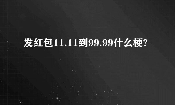 发红包11.11到99.99什么梗?