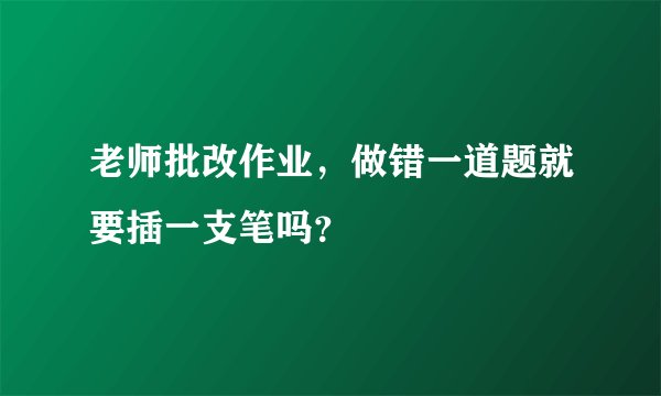 老师批改作业，做错一道题就要插一支笔吗？