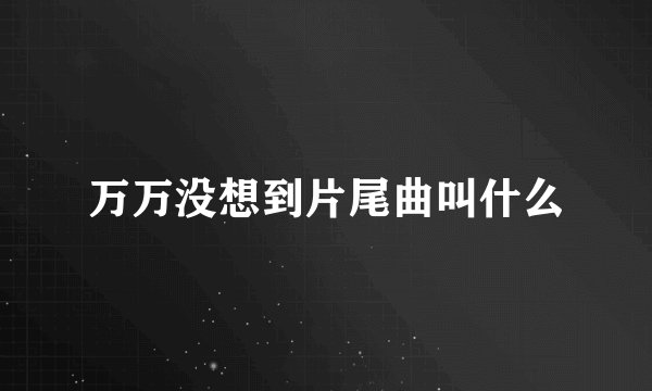 万万没想到片尾曲叫什么