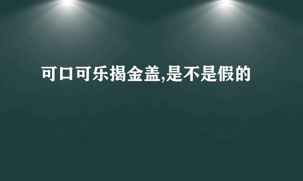 可口可乐揭金盖,是不是假的