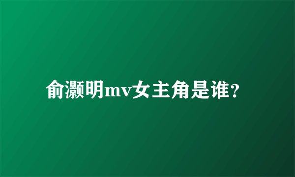 俞灏明mv女主角是谁？
