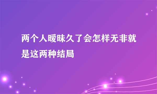 两个人暧昧久了会怎样无非就是这两种结局