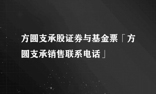 方圆支承股证券与基金票「方圆支承销售联系电话」