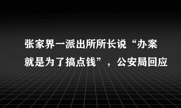 张家界一派出所所长说“办案就是为了搞点钱”，公安局回应