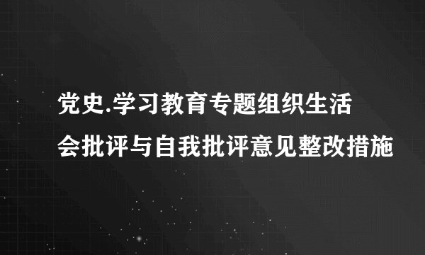 党史.学习教育专题组织生活会批评与自我批评意见整改措施