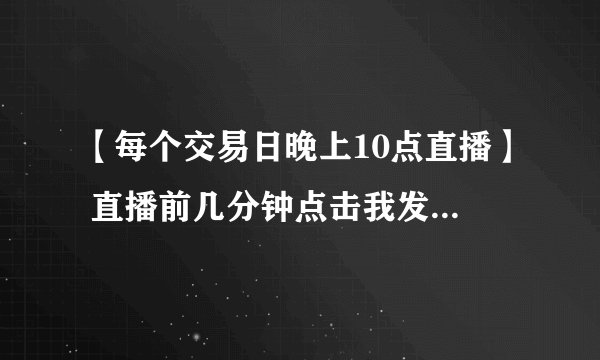 【每个交易日晚上10点直播】 直播前几分钟点击我发的链接，可以直接参加直播。