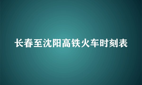 长春至沈阳高铁火车时刻表