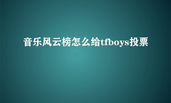音乐风云榜怎么给tfboys投票