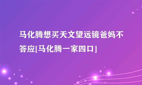 马化腾想买天文望远镜爸妈不答应[马化腾一家四口]