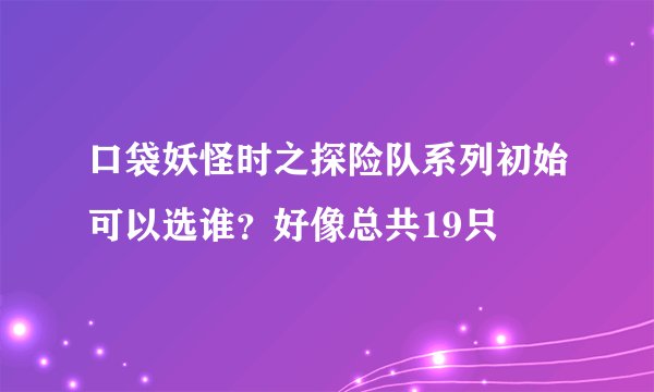 口袋妖怪时之探险队系列初始可以选谁？好像总共19只