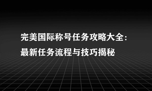 完美国际称号任务攻略大全：最新任务流程与技巧揭秘