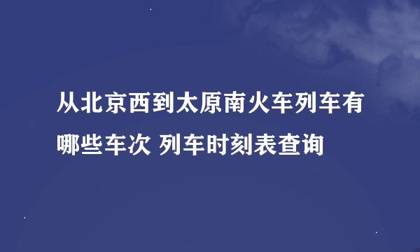 从北京西到太原南火车列车有哪些车次 列车时刻表查询