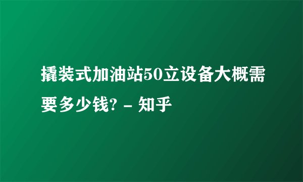 撬装式加油站50立设备大概需要多少钱? - 知乎