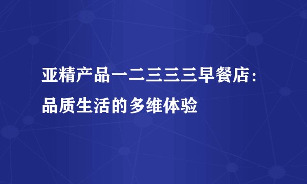 亚精产品一二三三三早餐店：品质生活的多维体验