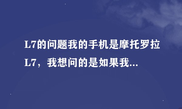 L7的问题我的手机是摩托罗拉L7，我想问的是如果我下载java程