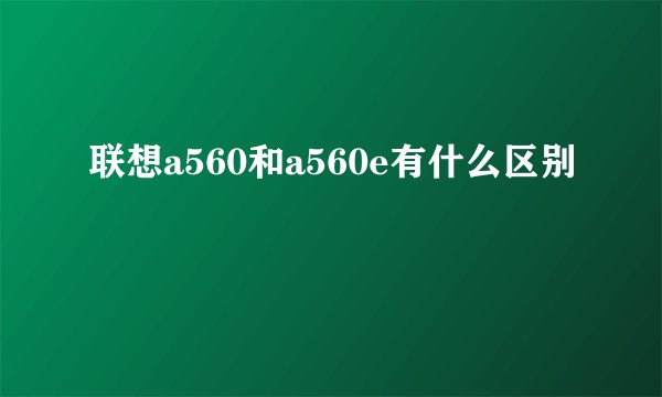 联想a560和a560e有什么区别
