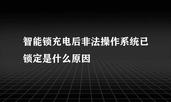智能锁充电后非法操作系统已锁定是什么原因