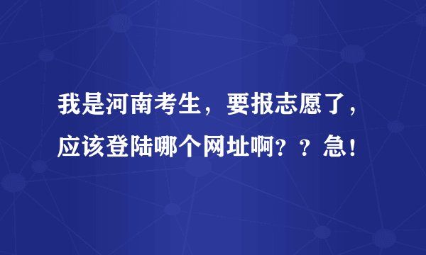 我是河南考生，要报志愿了，应该登陆哪个网址啊？？急！