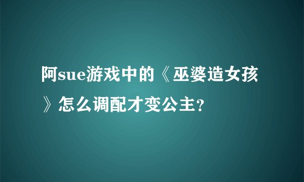 阿sue游戏中的《巫婆造女孩》怎么调配才变公主？
