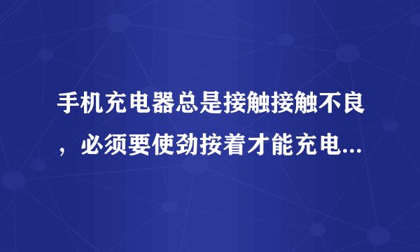 手机充电器总是接触接触不良，必须要使劲按着才能充电，手一松，就充不上电，求解