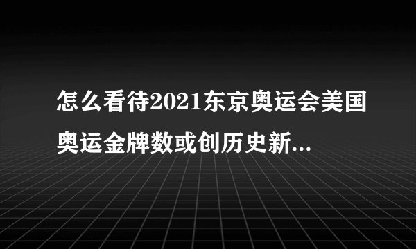 怎么看待2021东京奥运会美国奥运金牌数或创历史新低?他们