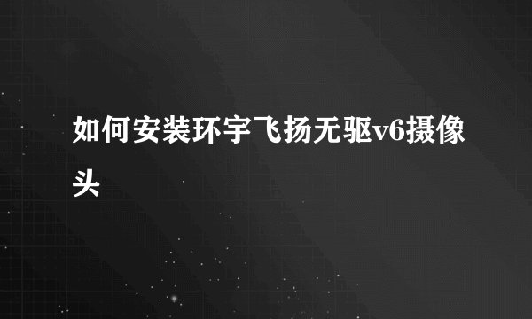 如何安装环宇飞扬无驱v6摄像头