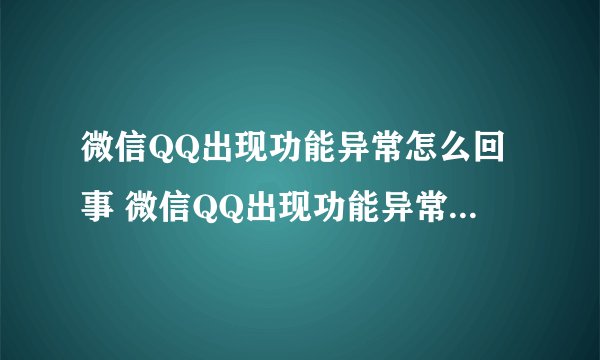 微信QQ出现功能异常怎么回事 微信QQ出现功能异常解决教程
