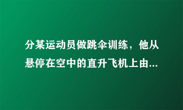 分某运动员做跳伞训练，他从悬停在空中的直升飞机上由静止跳下，跳离飞机一段时间后打开降落伞做减速下落