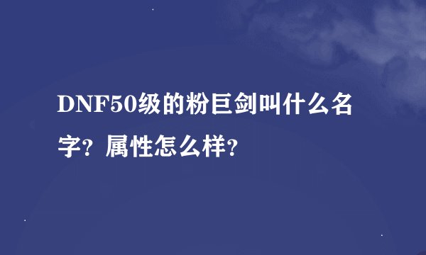 DNF50级的粉巨剑叫什么名字？属性怎么样？