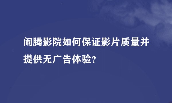 闹腾影院如何保证影片质量并提供无广告体验？