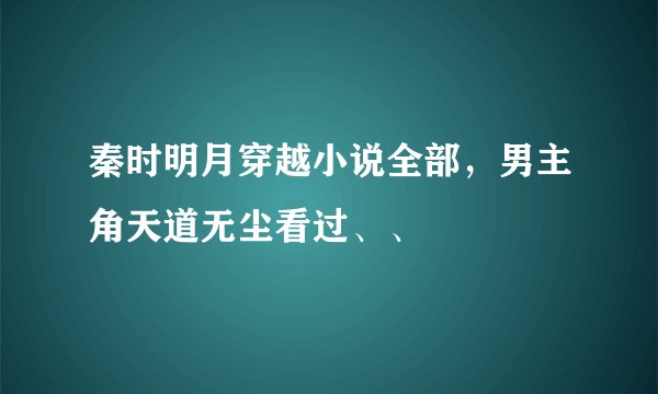 秦时明月穿越小说全部，男主角天道无尘看过、、