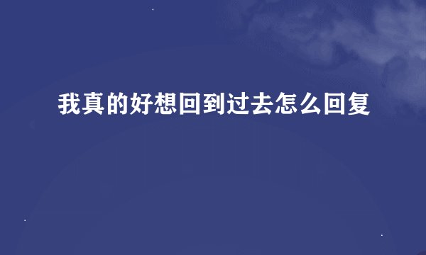 我真的好想回到过去怎么回复