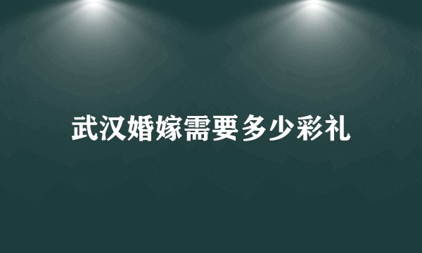 武汉婚嫁需要多少彩礼
