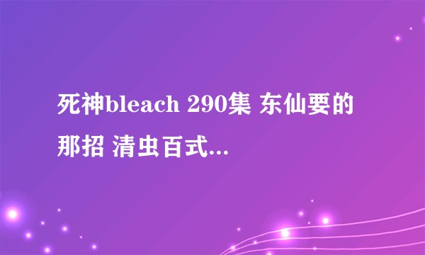 死神bleach 290集 东仙要的那招 清虫百式 是属于卐解 还是归刃
