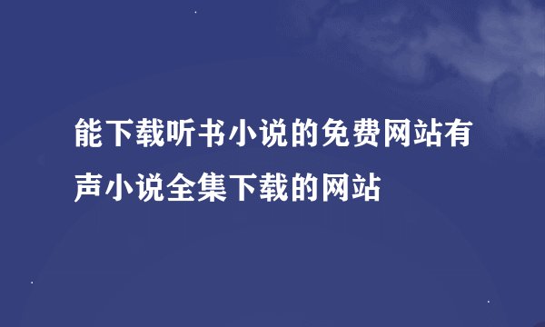 能下载听书小说的免费网站有声小说全集下载的网站