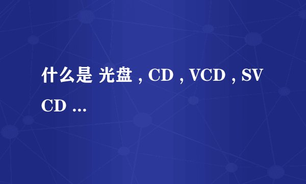 什么是 光盘 , CD , VCD , SVCD , DVD, HDVD , EDVD ,D5,D9