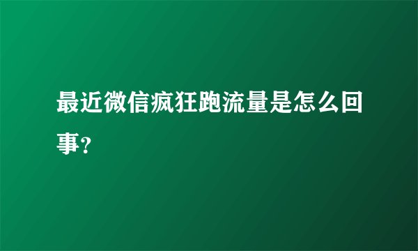最近微信疯狂跑流量是怎么回事？