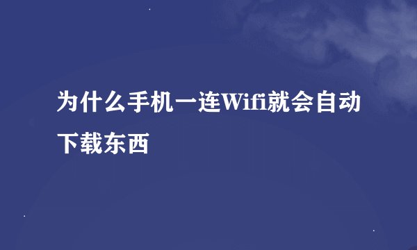 为什么手机一连Wifi就会自动下载东西