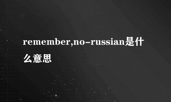 remember,no-russian是什么意思