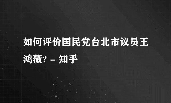 如何评价国民党台北市议员王鸿薇? - 知乎