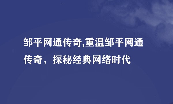 邹平网通传奇,重温邹平网通传奇，探秘经典网络时代