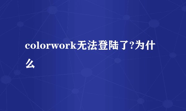 colorwork无法登陆了?为什么