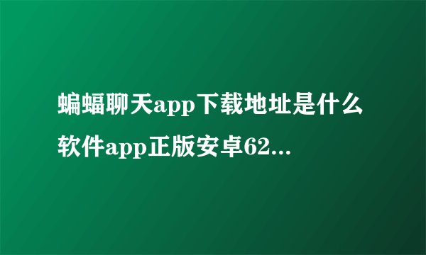 蝙蝠聊天app下载地址是什么软件app正版安卓626免费下载.苹苹果下载.cc