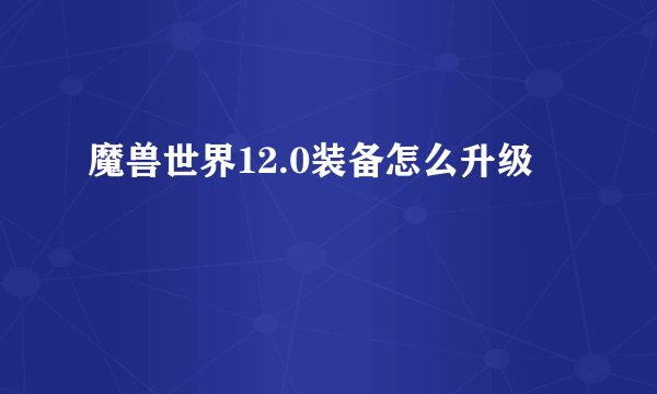 魔兽世界12.0装备怎么升级