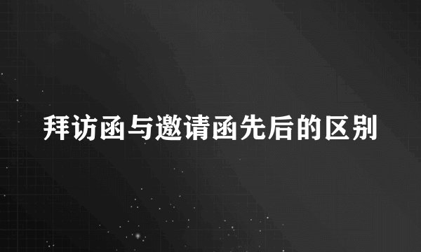 拜访函与邀请函先后的区别