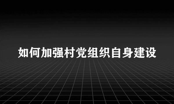 如何加强村党组织自身建设