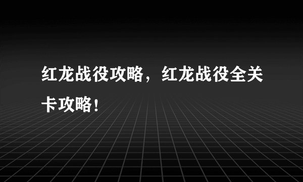 红龙战役攻略，红龙战役全关卡攻略！