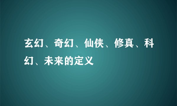 玄幻、奇幻、仙侠、修真、科幻、未来的定义